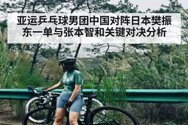 亚运乒乓球男团中国对阵日本樊振东一单与张本智和关键对决分析